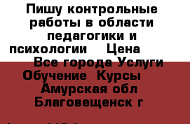 Пишу контрольные работы в области педагогики и психологии. › Цена ­ 300-650 - Все города Услуги » Обучение. Курсы   . Амурская обл.,Благовещенск г.